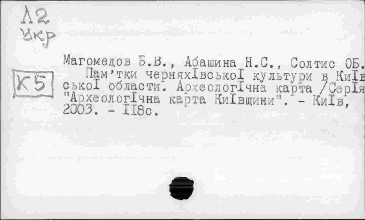 ﻿Магомедов Б.іЗ., Абашина Н.С., Солтис ОБ.
Лам’тки чернігівської культури в Киїї ськоі области. Археологічна карта /Серія Археологічна карта Київщини”/ - Київ, гооз. - П8с.